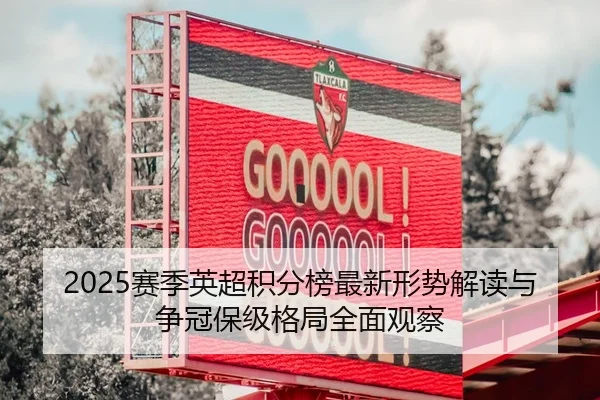 2025赛季英超积分榜最新形势解读与争冠保级格局全面观察