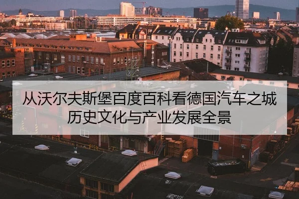 从沃尔夫斯堡百度百科看德国汽车之城历史文化与产业发展全景