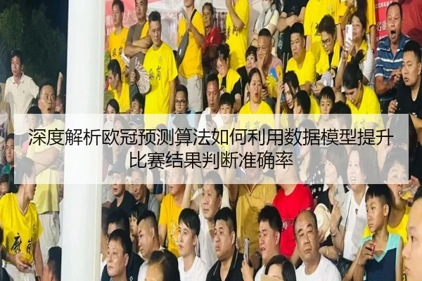 深度解析欧冠预测算法如何利用数据模型提升比赛结果判断准确率