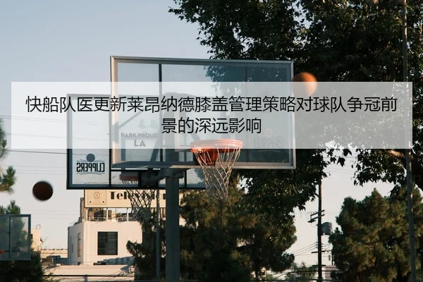 快船队医更新莱昂纳德膝盖管理策略对球队争冠前景的深远影响