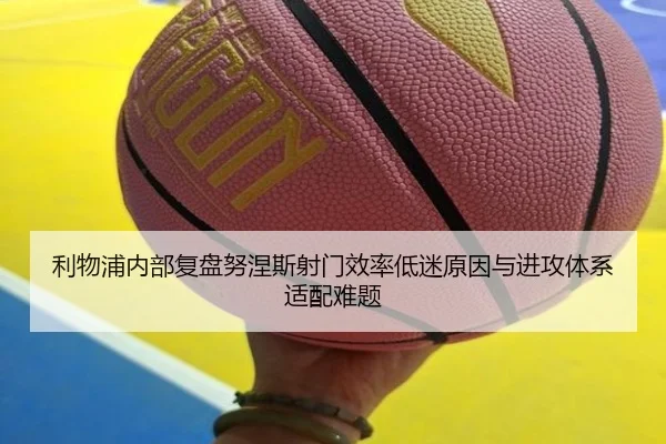 利物浦内部复盘努涅斯射门效率低迷原因与进攻体系适配难题
