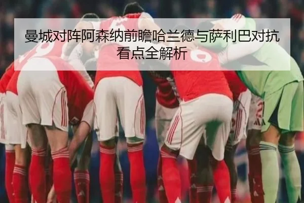曼城对阵阿森纳前瞻哈兰德与萨利巴对抗看点全解析